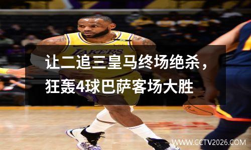 让二追三皇马终场绝杀，狂轰4球巴萨客场大胜