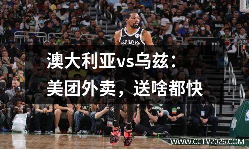 澳大利亚vs乌兹：美团外卖，送啥都快