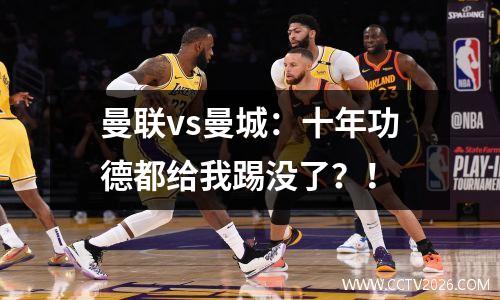 曼联vs曼城：十年功德都给我踢没了？！