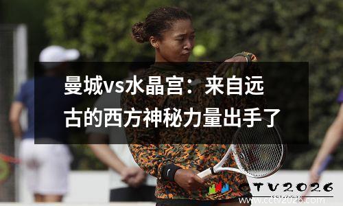 曼城vs水晶宫：来自远古的西方神秘力量出手了