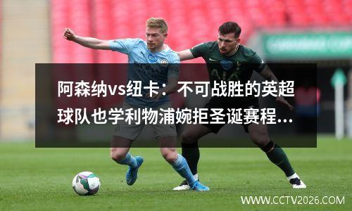 阿森纳vs纽卡：不可战胜的英超球队也学利物浦婉拒圣诞赛程3连胜？