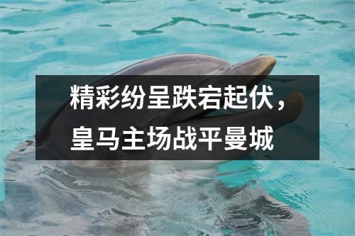 精彩纷呈跌宕起伏，皇马主场战平曼城
