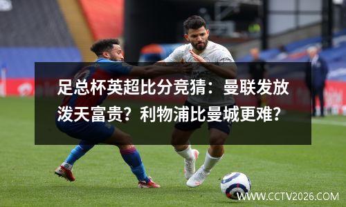 足总杯英超比分竞猜：曼联发放泼天富贵？利物浦比曼城更难？