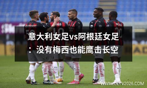 意大利女足vs阿根廷女足：没有梅西也能鹰击长空