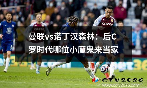 曼联vs诺丁汉森林：后C罗时代哪位小魔鬼来当家