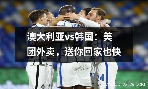 澳大利亚vs韩国：美团外卖，送你回家也快