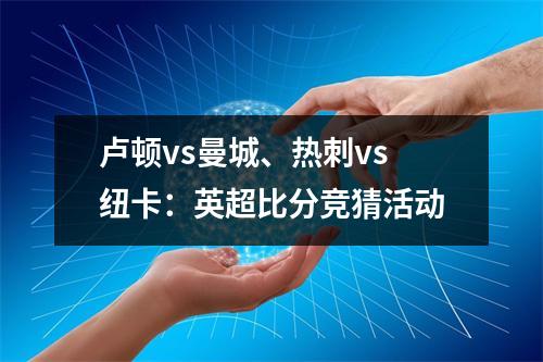 卢顿vs曼城、热刺vs纽卡：英超比分竞猜活动