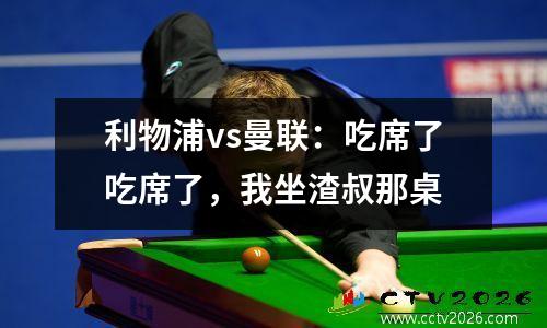 利物浦vs曼联：吃席了吃席了，我坐渣叔那桌