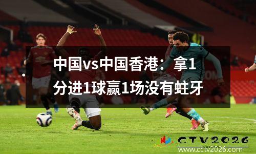 中国vs中国香港：拿1分进1球赢1场没有蛀牙