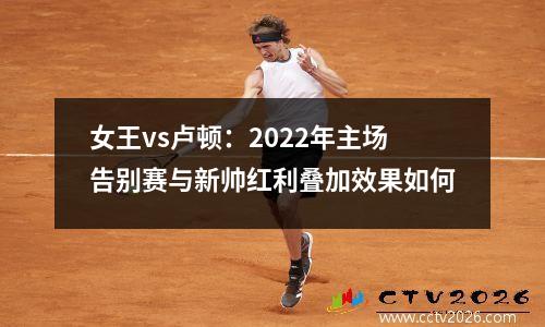 女王vs卢顿：2022年主场告别赛与新帅红利叠加效果如何