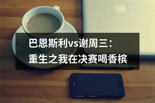 巴恩斯利vs谢周三：重生之我在决赛喝香槟