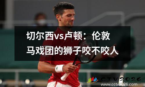 切尔西vs卢顿：伦敦马戏团的狮子咬不咬人