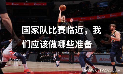 国家队比赛临近，我们应该做哪些准备