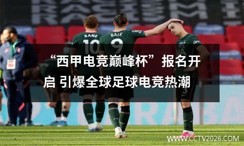 “西甲电竞巅峰杯”报名开启 引爆全球足球电竞热潮