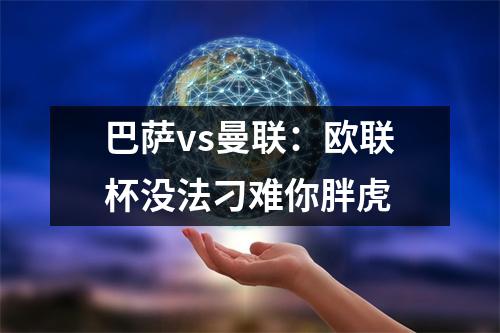 巴萨vs曼联：欧联杯没法刁难你胖虎
