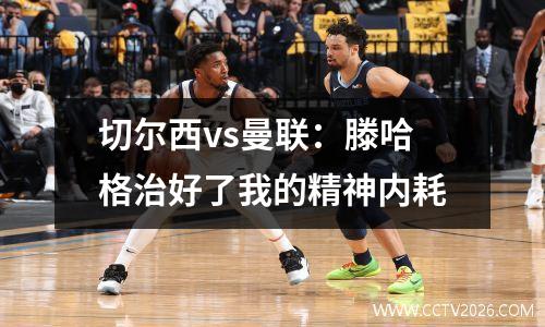 切尔西vs曼联：滕哈格治好了我的精神内耗