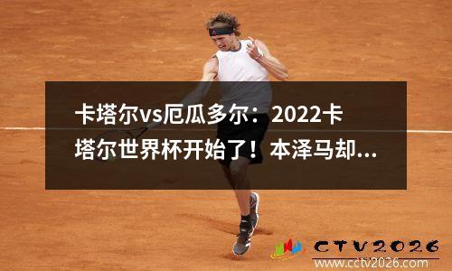 卡塔尔vs厄瓜多尔：2022卡塔尔世界杯开始了！本泽马却走了？