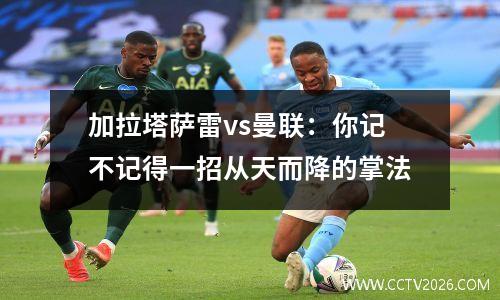 加拉塔萨雷vs曼联：你记不记得一招从天而降的掌法