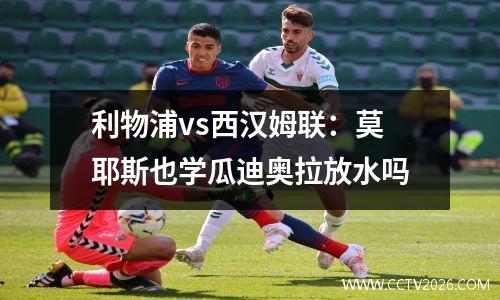 利物浦vs西汉姆联：莫耶斯也学瓜迪奥拉放水吗