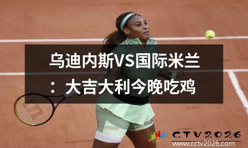 乌迪内斯VS国际米兰：大吉大利今晚吃鸡