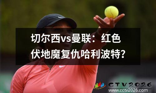 切尔西vs曼联：红色伏地魔复仇哈利波特？