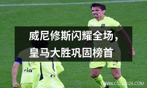 威尼修斯闪耀全场，皇马大胜巩固榜首