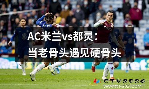AC米兰vs都灵：当老骨头遇见硬骨头