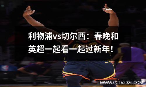 利物浦vs切尔西：春晚和英超一起看一起过新年！
