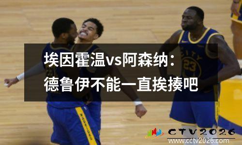 埃因霍温vs阿森纳：德鲁伊不能一直挨揍吧