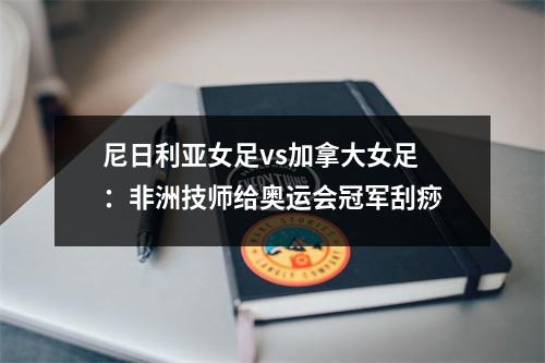 尼日利亚女足vs加拿大女足：非洲技师给奥运会冠军刮痧
