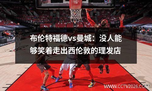 布伦特福德vs曼城：没人能够笑着走出西伦敦的理发店
