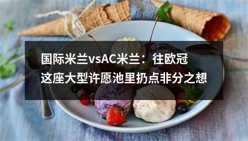 国际米兰vsAC米兰：往欧冠这座大型许愿池里扔点非分之想