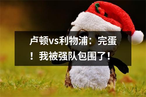卢顿vs利物浦：完蛋！我被强队包围了！