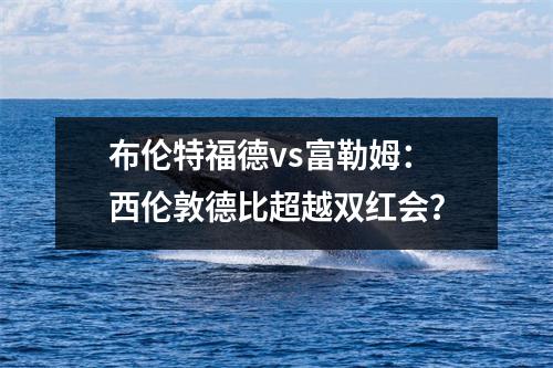 布伦特福德vs富勒姆：西伦敦德比超越双红会？