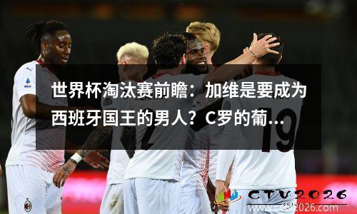 世界杯淘汰赛前瞻：加维是要成为西班牙国王的男人？C罗的葡萄牙恐被瑞士军刀收割？