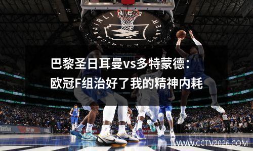 巴黎圣日耳曼vs多特蒙德：欧冠F组治好了我的精神内耗