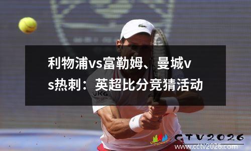 利物浦vs富勒姆、曼城vs热刺：英超比分竞猜活动