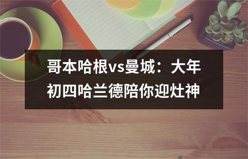 哥本哈根vs曼城：大年初四哈兰德陪你迎灶神