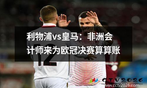 利物浦vs皇马：非洲会计师来为欧冠决赛算算账