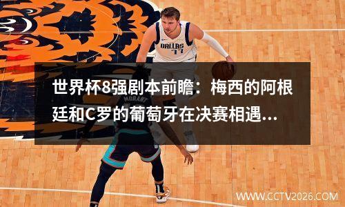 世界杯8强剧本前瞻：梅西的阿根廷和C罗的葡萄牙在决赛相遇的概率有多大？