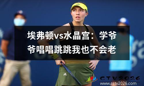 埃弗顿vs水晶宫：学爷爷唱唱跳跳我也不会老