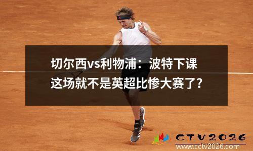 切尔西vs利物浦：波特下课这场就不是英超比惨大赛了？