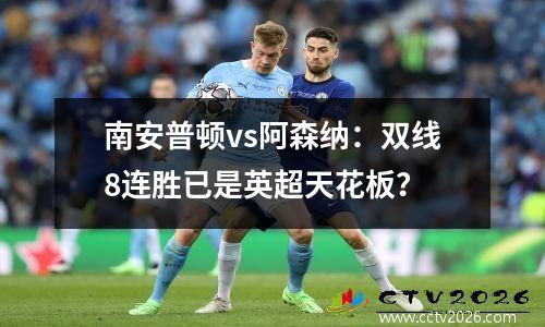 南安普顿vs阿森纳：双线8连胜已是英超天花板？