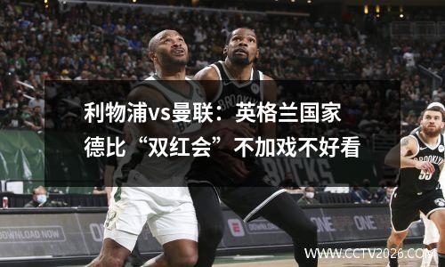 利物浦vs曼联：英格兰国家德比“双红会”不加戏不好看