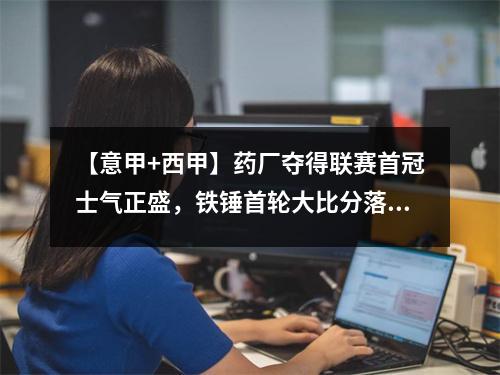 【意甲+西甲】药厂夺得联赛首冠士气正盛，铁锤首轮大比分落后重回主场能否扳回一城？