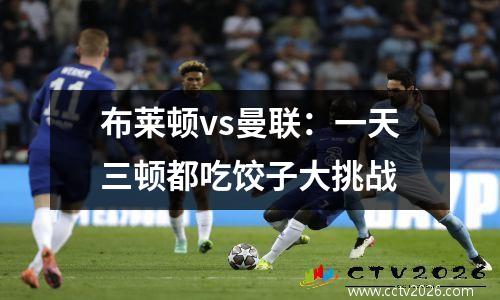 布莱顿vs曼联：一天三顿都吃饺子大挑战