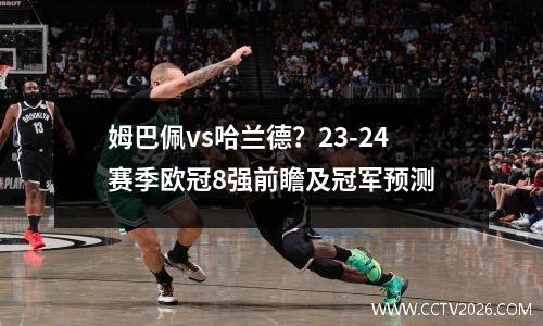姆巴佩vs哈兰德？23-24赛季欧冠8强前瞻及冠军预测
