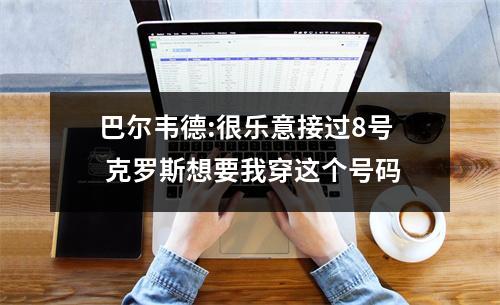 巴尔韦德:很乐意接过8号 克罗斯想要我穿这个号码