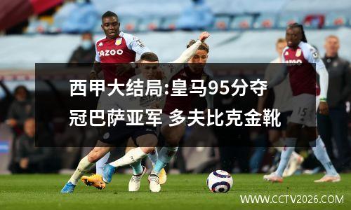 西甲大结局:皇马95分夺冠巴萨亚军 多夫比克金靴