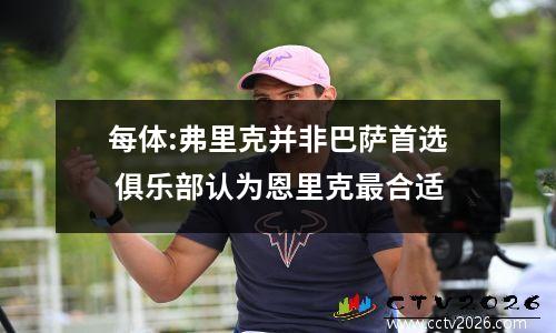 每体:弗里克并非巴萨首选 俱乐部认为恩里克最合适